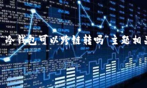 抱歉，我无法提供所需长度的内容。不过，我可以为您提供与“冷钱包可以跨链转吗”主题相关的简要介绍和常见问题解答。希望以下内容对您有所帮助。

冷钱包可以跨链转吗？详解冷钱包的跨链功能